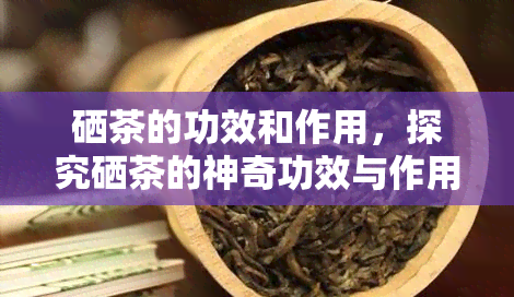 硒茶的功效和作用，探究硒茶的神奇功效与作用，为何被誉为健之饮？