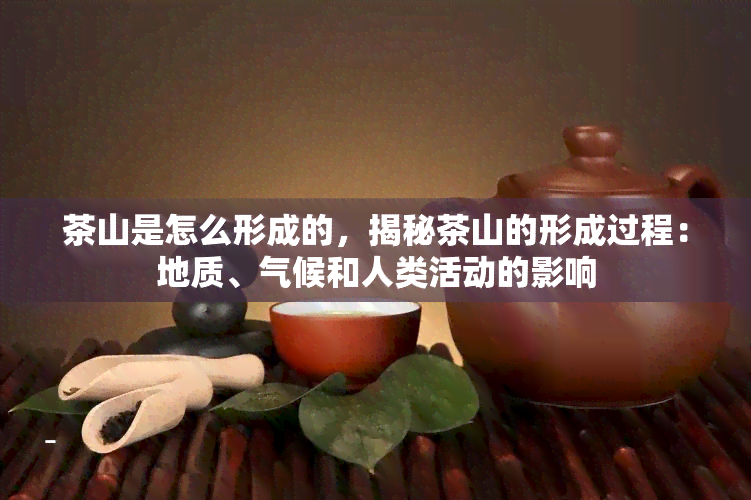 茶山是怎么形成的，揭秘茶山的形成过程：地质、气候和人类活动的影响