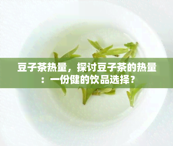 豆子茶热量，探讨豆子茶的热量：一份健的饮品选择？