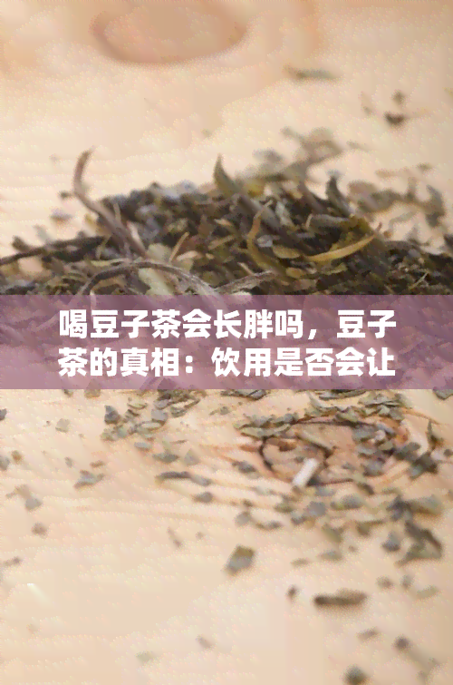 喝豆子茶会长胖吗，豆子茶的真相：饮用是否会让人长胖？