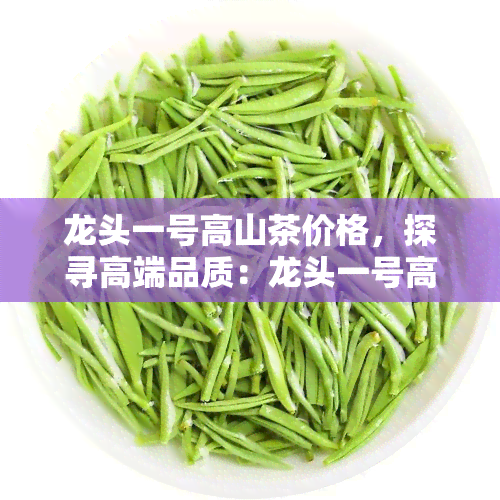 龙头一号高山茶价格，探寻高端品质：龙头一号高山茶的价格解析