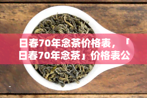 日春70年念茶价格表，「日春70年念茶」价格表公开，庆成立70周年