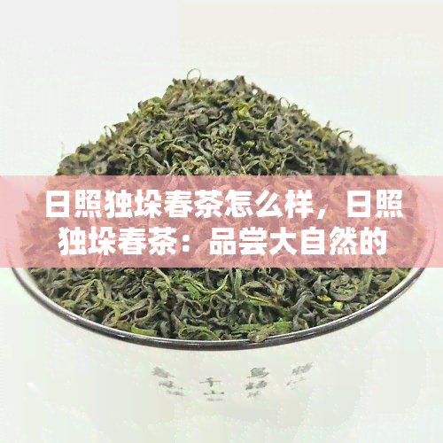 日照独垛春茶怎么样，日照独垛春茶：品尝大自然的馈赠