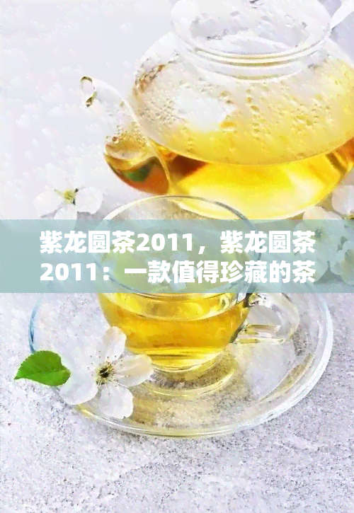 紫龙圆茶2011，紫龙圆茶2011：一款值得珍藏的茶叶品种