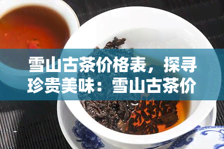 雪山古茶价格表，探寻珍贵美味：雪山古茶价格表全解析