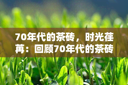 70年代的茶砖，时光荏苒：回顾70年代的茶砖文化