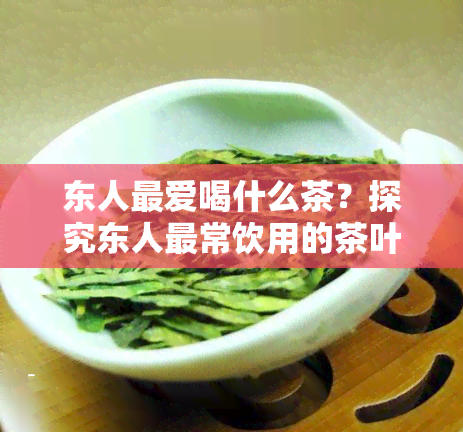 东人更爱喝什么茶？探究东人最常饮用的茶叶种类