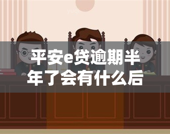 平安e贷逾期半年了会有什么后果？不还款会怎样？