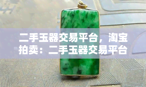 二手玉器交易平台，淘宝拍卖：二手玉器交易平台，让您轻松买卖珍贵玉器