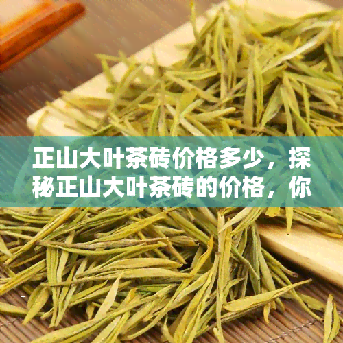 正山大叶茶砖价格多少，探秘正山大叶茶砖的价格，你想要的都在这里！