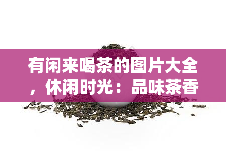 有闲来喝茶的图片大全，休闲时光：品味茶香，欣茶艺——『有闲来喝茶的图片大全』