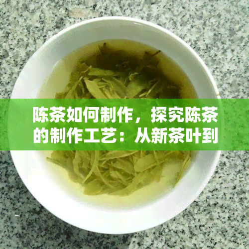 陈茶如何制作，探究陈茶的制作工艺：从新茶叶到醇厚陈香的过程