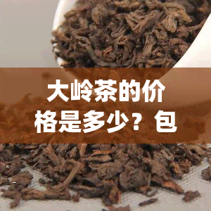 大岭茶的价格是多少？包括150g装在内的各类价位全面解析