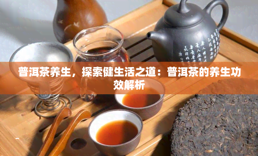 普洱茶养生，探索健生活之道：普洱茶的养生功效解析