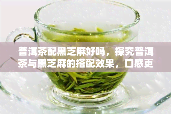 普洱茶配黑芝麻好吗，探究普洱茶与黑芝麻的搭配效果，口感更佳吗？