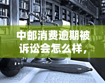 中邮消费逾期被诉讼会怎么样，中邮消费金融逾期：可能面临诉讼风险