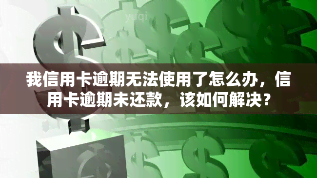 我信用卡逾期无法使用了怎么办，信用卡逾期未还款，该如何解决？