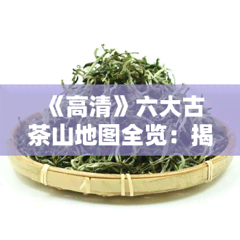 《高清》六大古茶山地图全览：揭示神秘茶叶产地