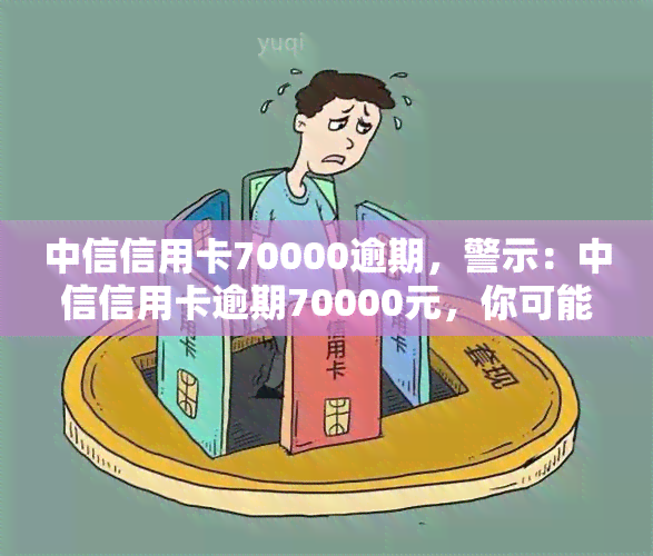 中信信用卡70000逾期，警示：中信信用卡逾期70000元，你可能面临这些后果！