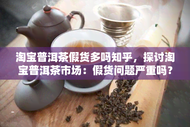 淘宝普洱茶假货多吗知乎，探讨淘宝普洱茶市场：假货问题严重吗？