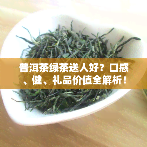 普洱茶绿茶送人好？口感、健、礼品价值全解析！