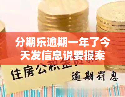 分期乐逾期一年了今天发信息说要报案是真的吗？已收到起诉信息，是否有事？