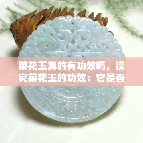 菜花玉真的有功效吗，探究菜花玉的功效：它是否真的有效？