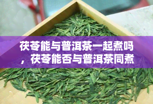 茯苓能与普洱茶一起煮吗，茯苓能否与普洱茶同煮？