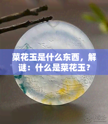 菜花玉是什么东西，解谜：什么是菜花玉？