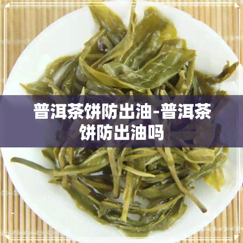 普洱茶饼防出油-普洱茶饼防出油吗