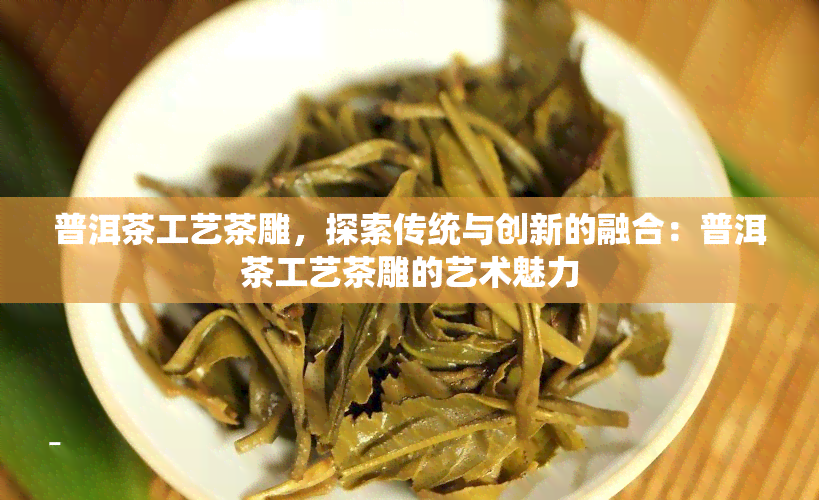 普洱茶工艺茶雕，探索传统与创新的融合：普洱茶工艺茶雕的艺术魅力