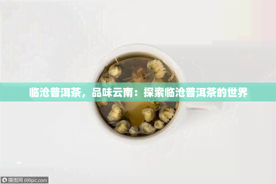 临沧普洱茶，品味云南：探索临沧普洱茶的世界