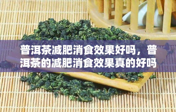 普洱茶减肥消食效果好吗，普洱茶的减肥消食效果真的好吗？科学解析与实用建议