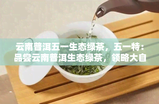 云南普洱五一生态绿茶，五一特：品尝云南普洱生态绿茶，领略大自然的清新味道！