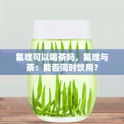 氟唑可以喝茶吗，氟唑与茶：能否同时饮用？