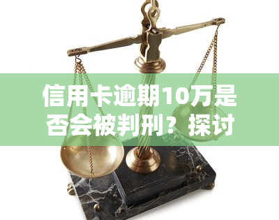 信用卡逾期10万是否会被判刑？探讨其法律责任