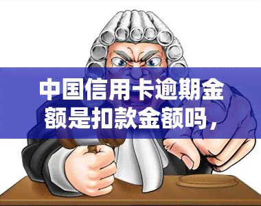 中国信用卡逾期金额是扣款金额吗，解答疑惑：中国信用卡逾期金额是否等同于扣款金额？