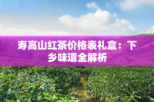 寿高山红茶价格表礼盒：下乡味道全解析