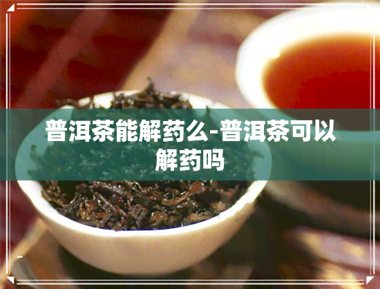 普洱茶能解么-普洱茶可以解吗