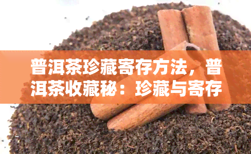 普洱茶珍藏寄存方法，普洱茶收藏秘：珍藏与寄存的正确方法