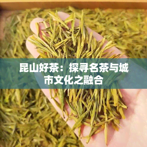 昆山好茶：探寻名茶与城市文化之融合