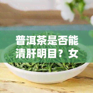 普洱茶是否能清肝明目？女性适用吗？