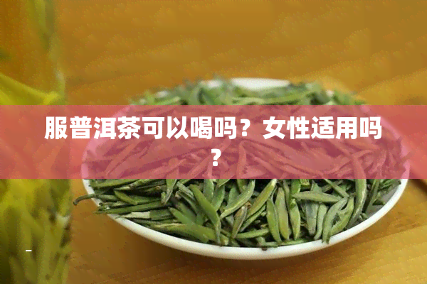 服普洱茶可以喝吗？女性适用吗？