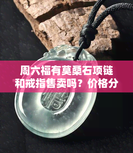 周六福有莫桑石项链和戒指售卖吗？价格分别是多少？