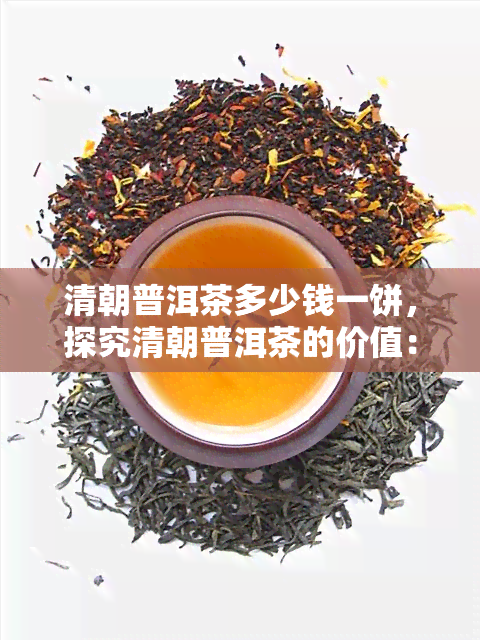 清朝普洱茶多少钱一饼，探究清朝普洱茶的价值：一饼售价多少？