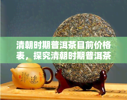 清朝时期普洱茶目前价格表，探究清朝时期普洱茶的价格：一份全面的历记录