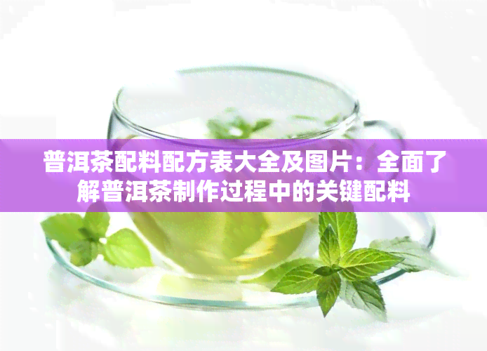 普洱茶配料配方表大全及图片：全面了解普洱茶制作过程中的关键配料