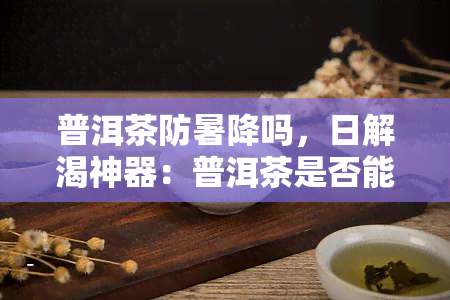 普洱茶防暑降吗，日解渴神器：普洱茶是否能有效防暑降？