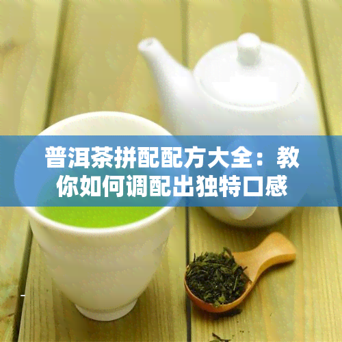 普洱茶拼配配方大全：教你如何调配出独特口感