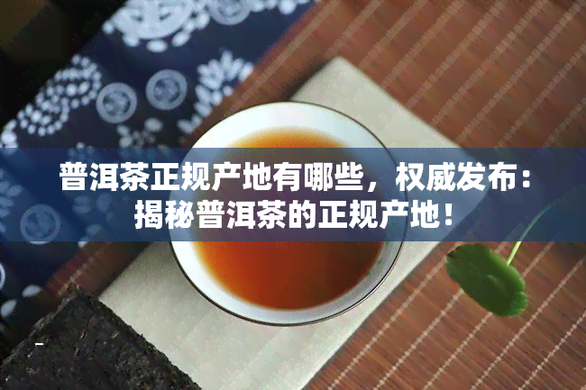 普洱茶正规产地有哪些，权威发布：揭秘普洱茶的正规产地！